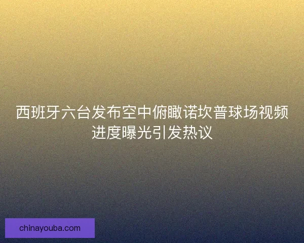 西班牙六台发布空中俯瞰诺坎普球场视频进度曝光引发热议