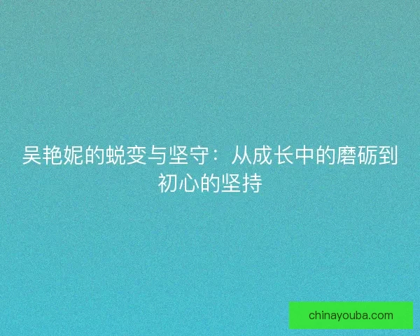 吴艳妮的蜕变与坚守：从成长中的磨砺到初心的坚持