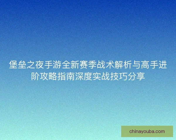 堡垒之夜手游全新赛季战术解析与高手进阶攻略指南深度实战技巧分享