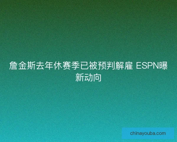 詹金斯去年休赛季已被预判解雇 ESPN曝新动向