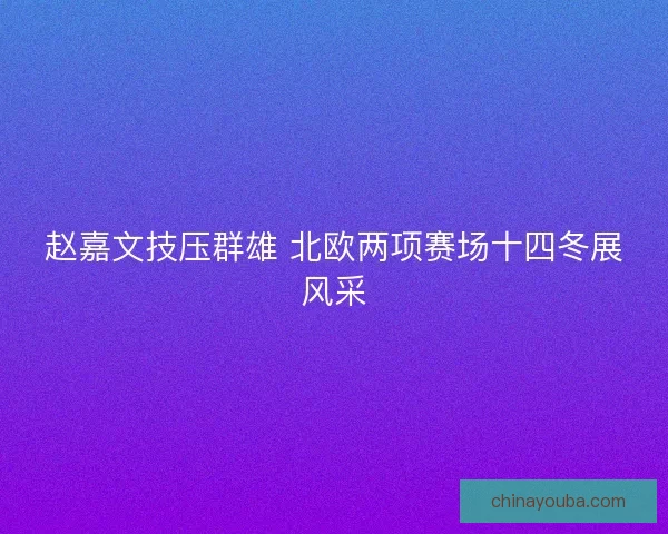 赵嘉文技压群雄 北欧两项赛场十四冬展风采
