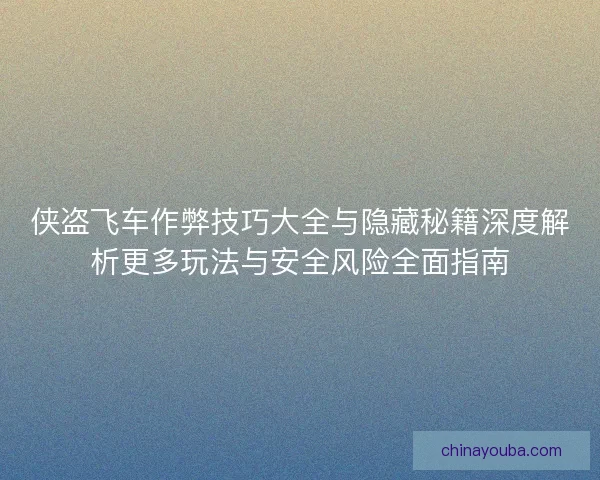 侠盗飞车作弊技巧大全与隐藏秘籍深度解析更多玩法与安全风险全面指南