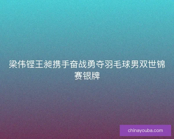 梁伟铿王昶携手奋战勇夺羽毛球男双世锦赛银牌