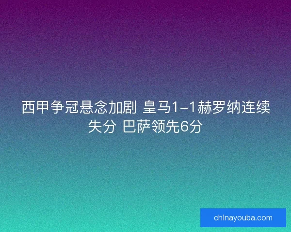 西甲争冠悬念加剧 皇马1-1赫罗纳连续失分 巴萨领先6分