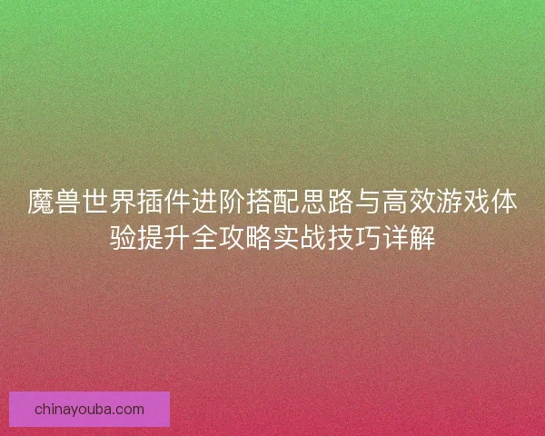 魔兽世界插件进阶搭配思路与高效游戏体验提升全攻略实战技巧详解